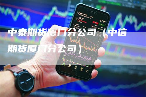 中泰期货厦门分公司（中信期货厦门分公司）