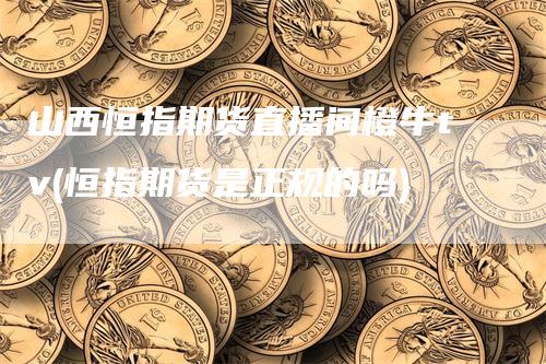 山西恒指期货直播间橙牛tv(恒指期货是正规的吗)