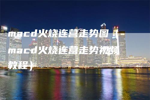 macd火烧连营走势图（macd火烧连营走势视频教程）