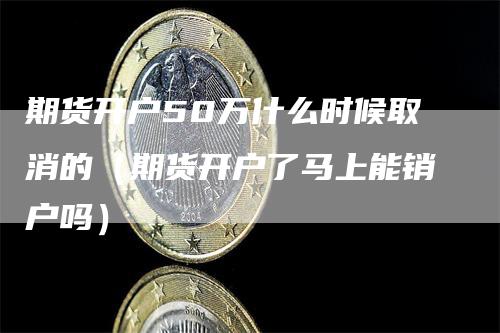 期货开户50万什么时候取消的（期货开户了马上能销户吗）