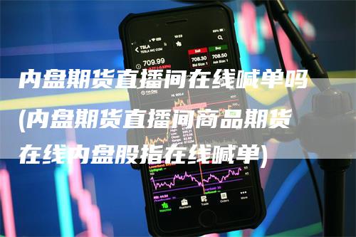 内盘期货直播间在线喊单吗(内盘期货直播间商品期货在线内盘股指在线喊单)