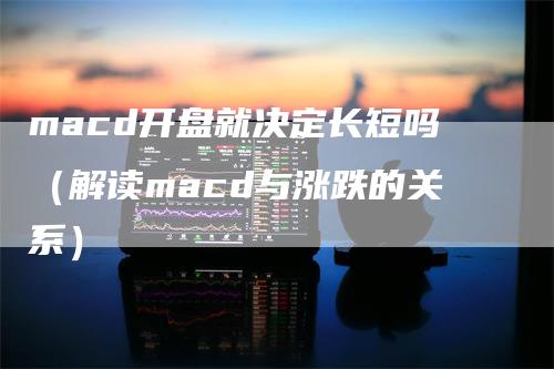 macd开盘就决定长短吗（解读macd与涨跌的关系）