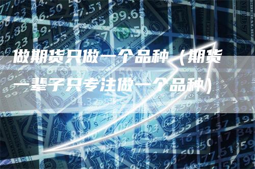 做期货只做一个品种（期货一辈子只专注做一个品种）