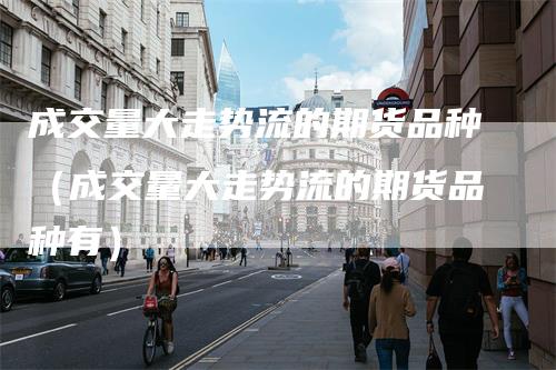 成交量大走势流的期货品种（成交量大走势流的期货品种有）
