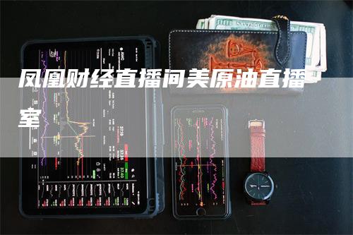凤凰财经直播间美原油直播室