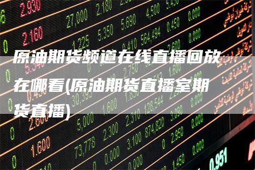 原油期货频道在线直播回放在哪看(原油期货直播室期货直播)
