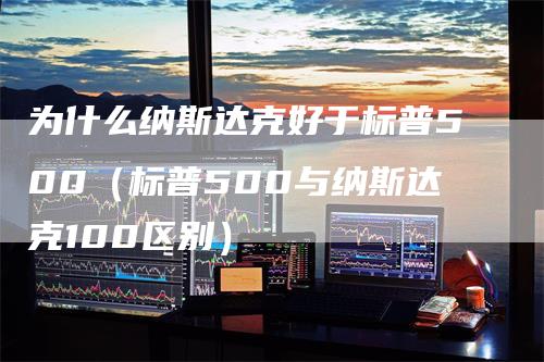 为什么纳斯达克好于标普500（标普500与纳斯达克100区别）