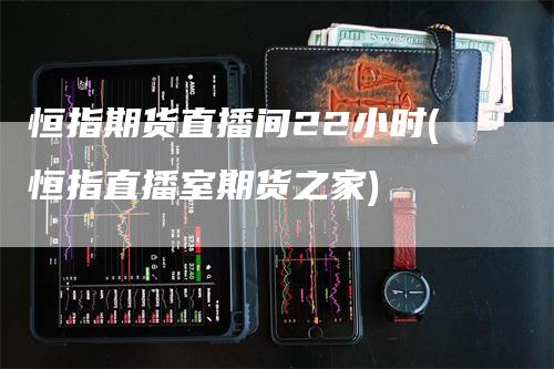 恒指期货直播间22小时(恒指直播室期货之家)