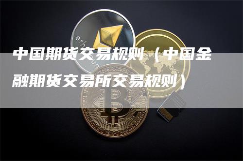 中国期货交易规则（中国金融期货交易所交易规则）