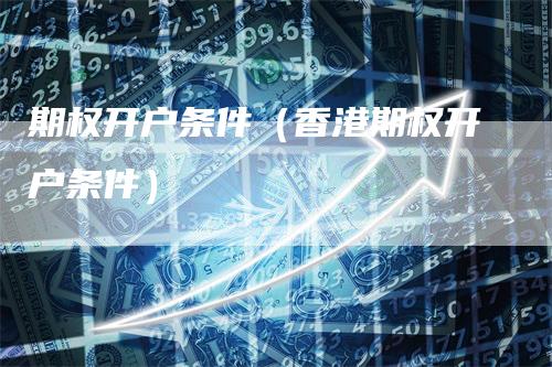 期权开户条件（香港期权开户条件）