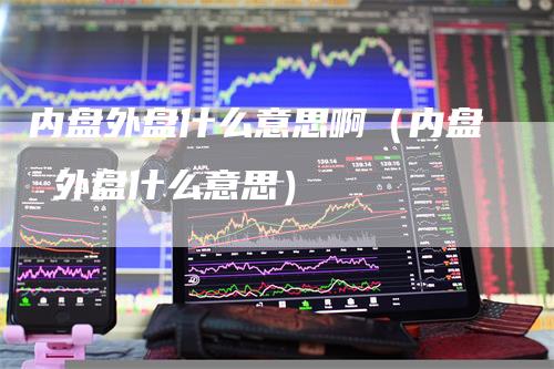 内盘外盘什么意思啊（内盘 外盘什么意思）