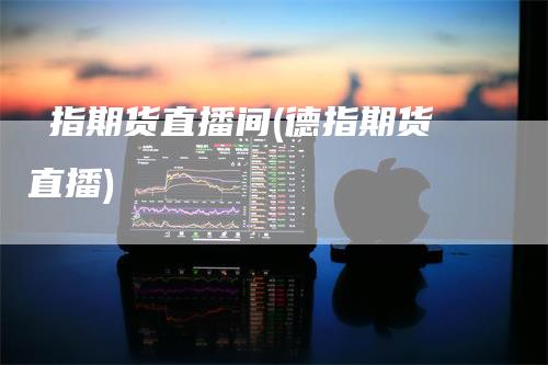 徳指期货直播间(德指期货直播)