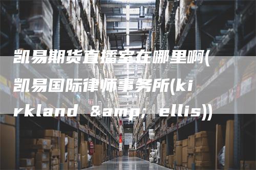 凯易期货直播室在哪里啊(凯易国际律师事务所(kirkland & ellis))