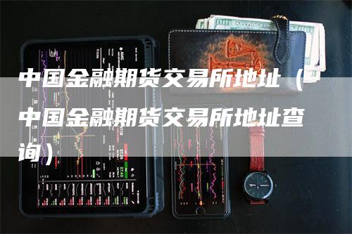 中国金融期货交易所地址（中国金融期货交易所地址查询）