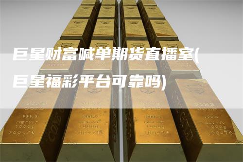 巨星财富喊单期货直播室(巨星福彩平台可靠吗)