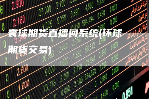 寰球期货直播间系统(环球期货交易)