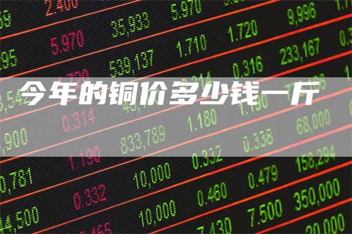 今年的铜价多少钱一斤