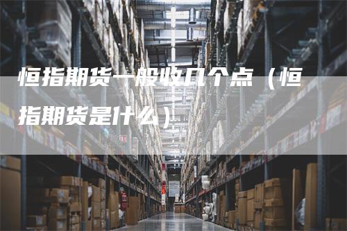 恒指期货一般收几个点（恒指期货是什么）