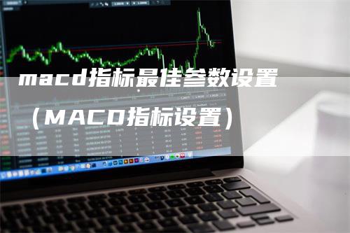 macd指标最佳参数设置（MACD指标设置）