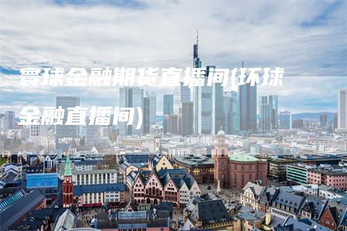 寰球金融期货直播间(环球金融直播间)