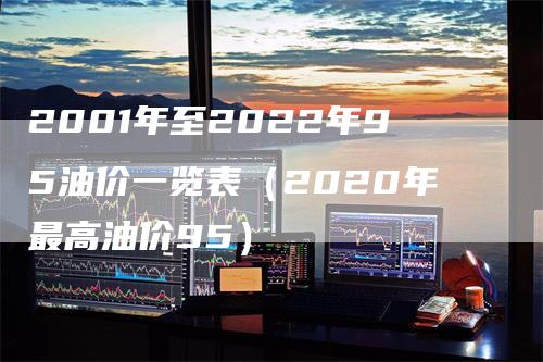 2001年至2022年95油价一览表（2020年最高油价95）
