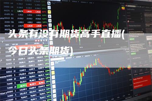 头条有没有期货高手直播(今日头条期货)