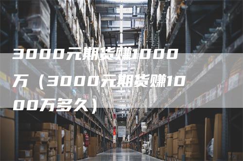 3000元期货赚1000万（3000元期货赚1000万多久）