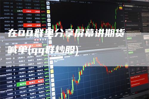 在QQ群里分享屏幕讲期货喊单(qq群炒股)