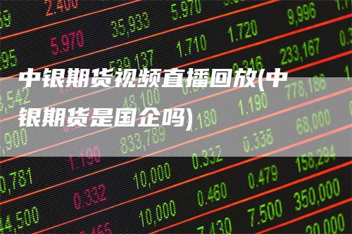 中银期货视频直播回放(中银期货是国企吗)