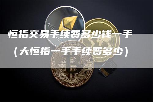 恒指交易手续费多少钱一手（大恒指一手手续费多少）