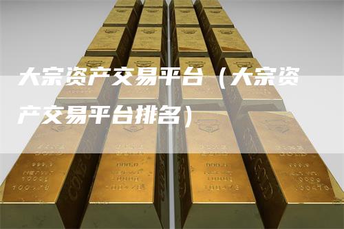 大宗资产交易平台（大宗资产交易平台排名）