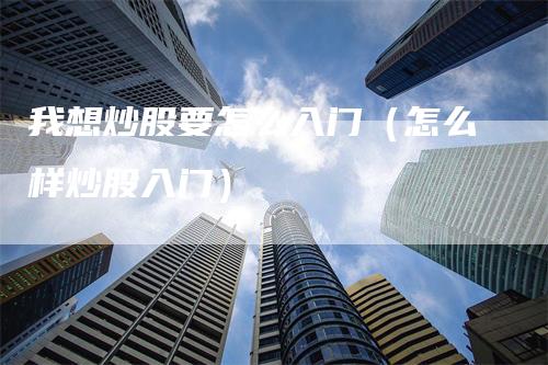 我想炒股要怎么入门（怎么样炒股入门）