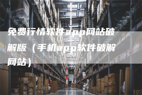 免费行情软件app网站破解版（手机app软件破解网站）