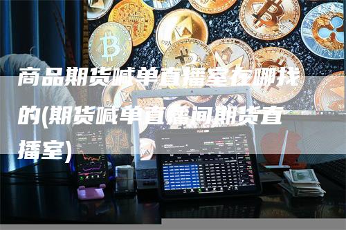 商品期货喊单直播室在哪找的(期货喊单直播间期货直播室)