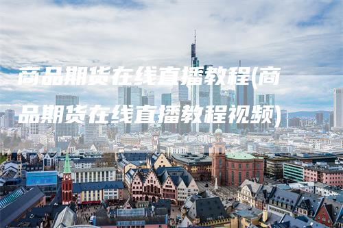 商品期货在线直播教程(商品期货在线直播教程视频)