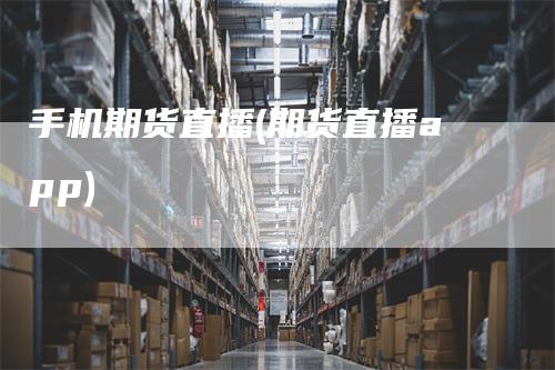 手机期货直播(期货直播app)