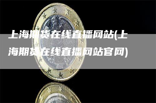 上海期货在线直播网站(上海期货在线直播网站官网)