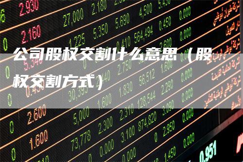 公司股权交割什么意思（股权交割方式）