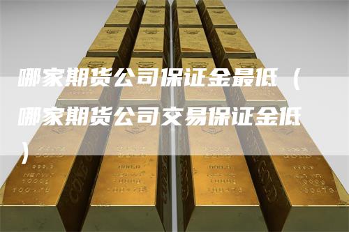 哪家期货公司保证金最低（哪家期货公司交易保证金低）