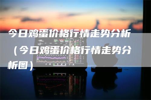 今日鸡蛋价格行情走势分析（今日鸡蛋价格行情走势分析图）