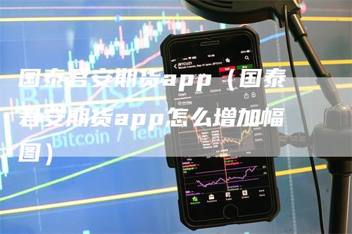 国泰君安期货app（国泰君安期货app怎么增加幅图）