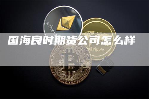 国海良时期货公司怎么样