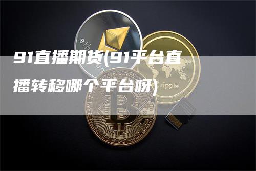 91直播期货(91平台直播转移哪个平台呀)
