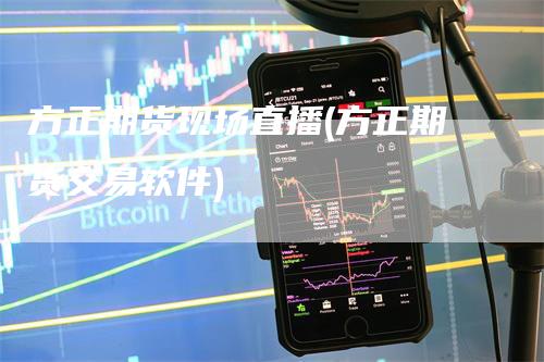 方正期货现场直播(方正期货交易软件)