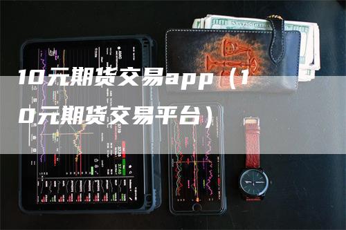 10元期货交易app（10元期货交易平台）