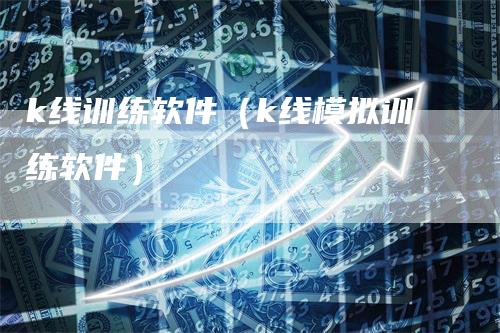 k线训练软件（k线模拟训练软件）