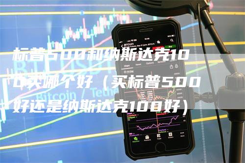 标普500和纳斯达克100买哪个好（买标普500好还是纳斯达克100好）