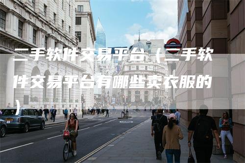 二手软件交易平台（二手软件交易平台有哪些卖衣服的）