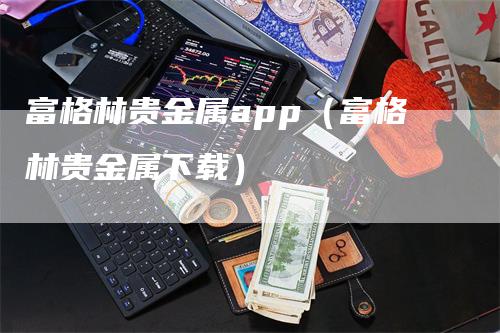 富格林贵金属app（富格林贵金属下载）