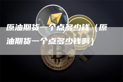 原油期货一个点多少钱(原油期货一个点多少钱啊)